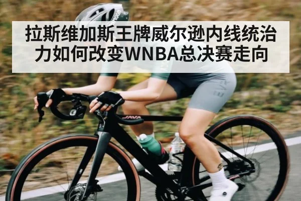拉斯维加斯王牌威尔逊内线统治力如何改变WNBA总决赛走向（kaiyun）