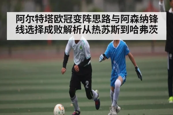 阿尔特塔欧冠变阵思路与阿森纳锋线选择成败解析从热苏斯到哈弗茨